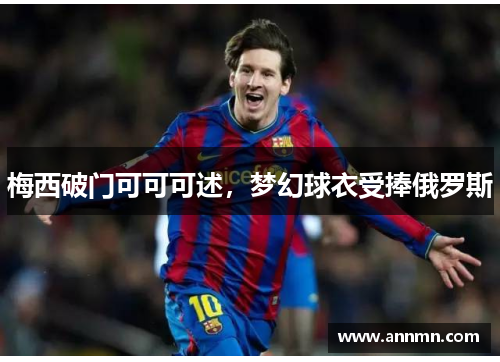 梅西破门可可可述，梦幻球衣受捧俄罗斯
