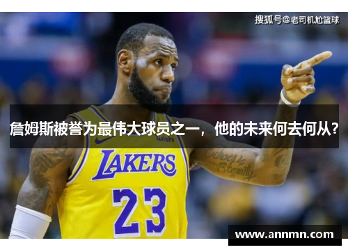 詹姆斯被誉为最伟大球员之一，他的未来何去何从？