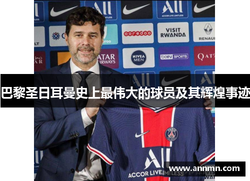 巴黎圣日耳曼史上最伟大的球员及其辉煌事迹